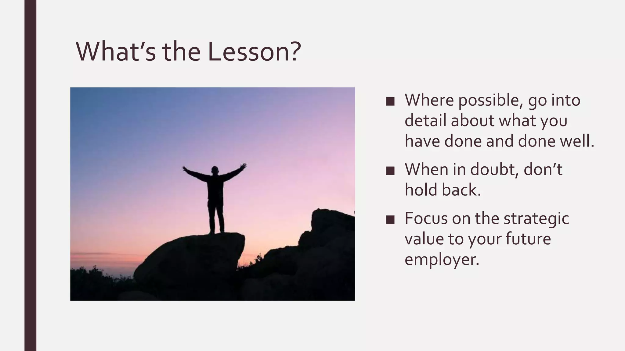 What’s the Lesson?
■ Where possible, go into
detail about what you
have done and done well.
■ When in doubt, don’t
hold back.
■ Focus on the strategic
value to your future
employer.
 