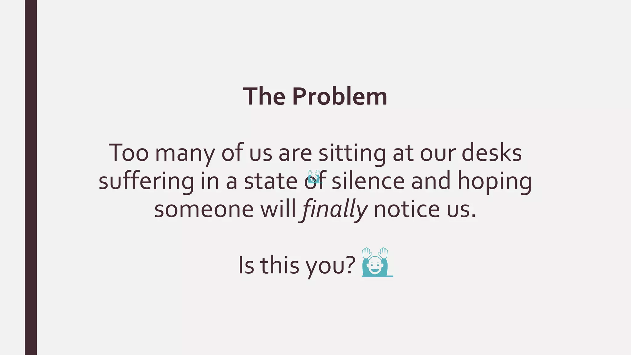 The Problem
Too many of us are sitting at our desks
suffering in a state of silence and hoping
someone will finally notice us.
Is this you? 🙌
🙌
 