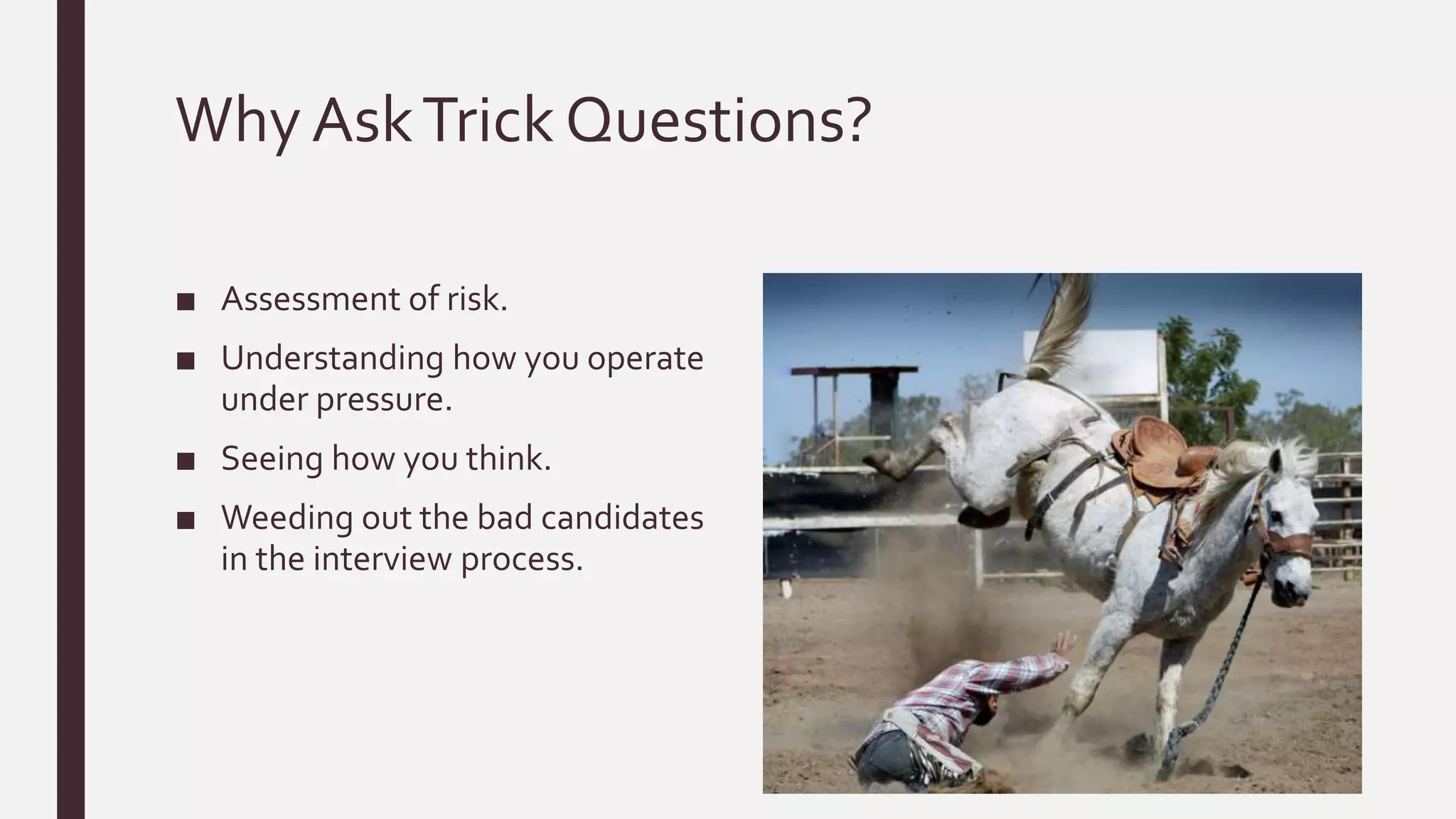 Why AskTrick Questions?
■ Assessment of risk.
■ Understanding how you operate
under pressure.
■ Seeing how you think.
■ Weeding out the bad candidates
in the interview process.
 
