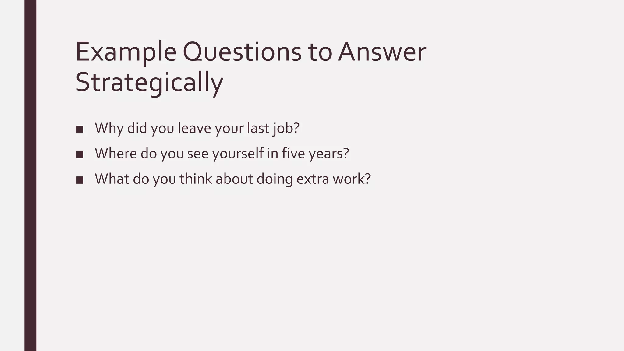 Example Questions to Answer
Strategically
■ Why did you leave your last job?
■ Where do you see yourself in five years?
■ What do you think about doing extra work?
 