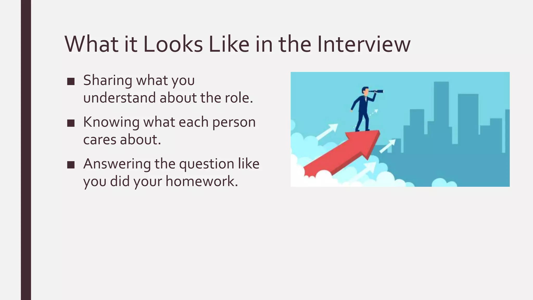 What it Looks Like in the Interview
■ Sharing what you
understand about the role.
■ Knowing what each person
cares about.
■ Answering the question like
you did your homework.
 