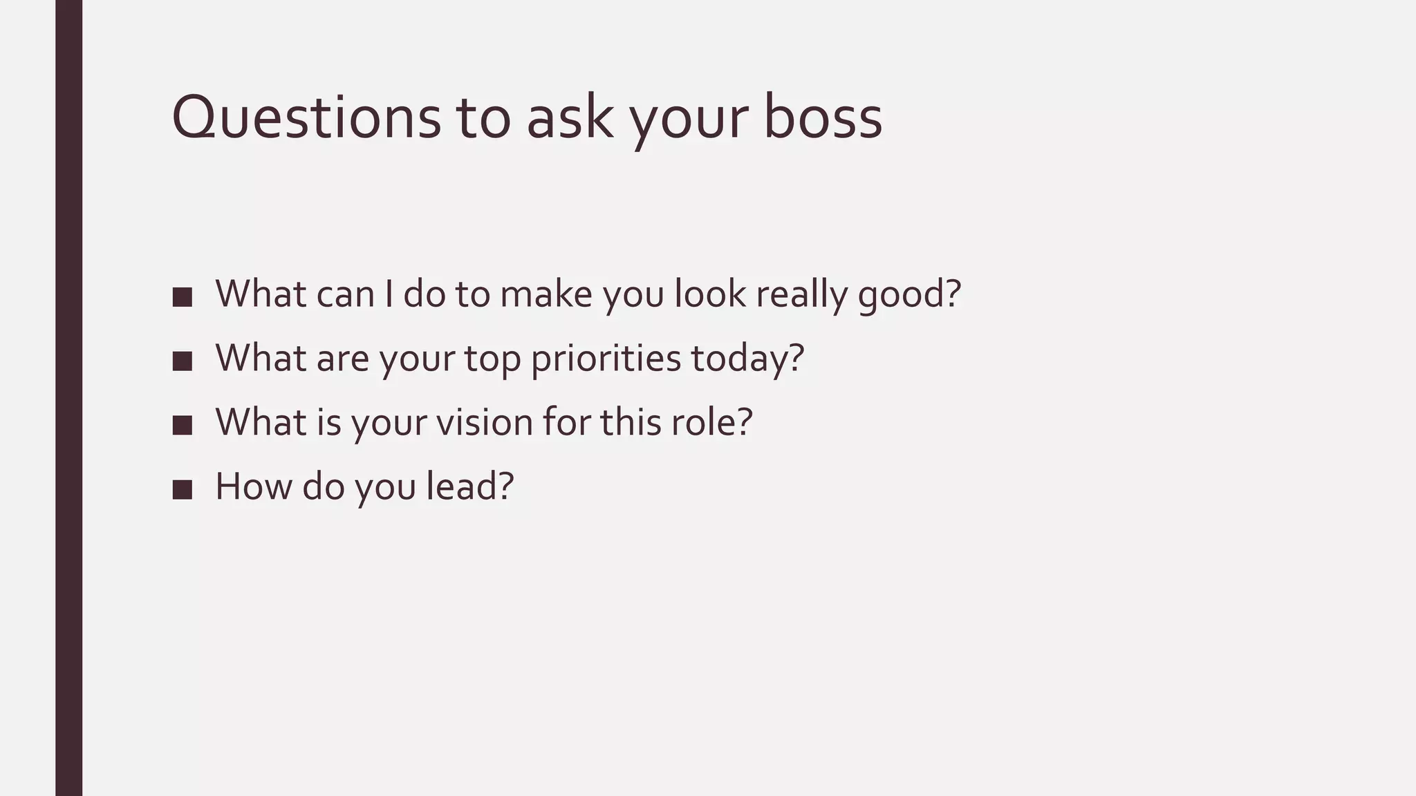 Questions to ask your boss
■ What can I do to make you look really good?
■ What are your top priorities today?
■ What is your vision for this role?
■ How do you lead?
 