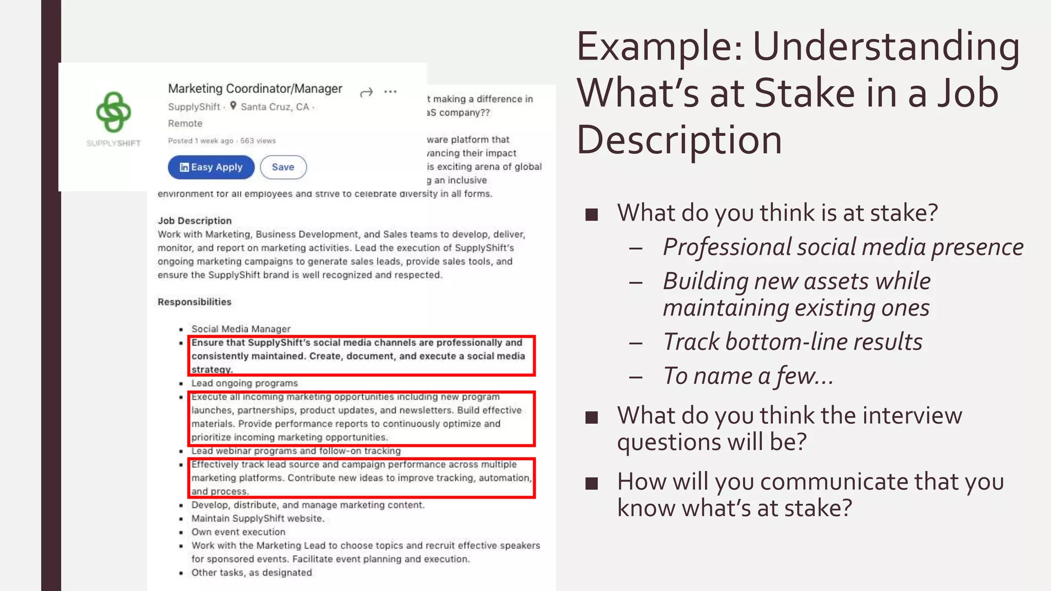 Example: Understanding
What’s at Stake in a Job
Description
■ What do you think is at stake?
– Professional social media presence
– Building new assets while
maintaining existing ones
– Track bottom-line results
– To name a few…
■ What do you think the interview
questions will be?
■ How will you communicate that you
know what’s at stake?
 