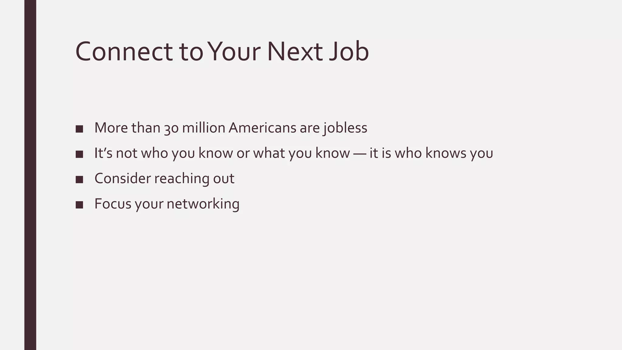 Connect toYour Next Job
■ More than 30 million Americans are jobless
■ It’s not who you know or what you know — it is who knows you
■ Consider reaching out
■ Focus your networking
 