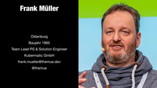 Frank Müller
Oldenburg

Baujahr 1965

Team Lead PS & Solution Engineer 
Kubermatic GmbH

frank.mueller@themue.dev

@themue
 