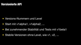 Versionierte API
• Versions-Nummern und Level

• Start mit v1alpha1, v1alpha2, ...

• Bei zunehmender Stabilität und Tests mit v1beta1

• Stabile Versionen ohne Level, wie v1, v2, ...
 