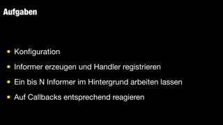 Aufgaben
• Kon
fi
guration

• Informer erzeugen und Handler registrieren

• Ein bis N Informer im Hintergrund arbeiten lassen

• Auf Callbacks entsprechend reagieren
 
