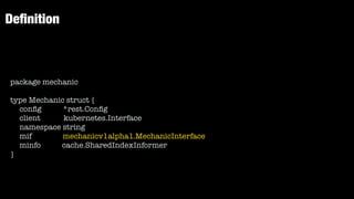 De
fi
nition
package mechanic


type Mechanic struct {


con
fi
g *rest.Con
fi
g


client kubernetes.Interface


namespace string


mif mechanicv1alpha1.MechanicInterface


minfo cache.SharedIndexInformer


}
 