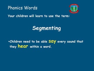 Phonics Words
Your children will learn to use the term:
Segmenting
•Children need to be able say every sound that
they hear within a word.
 