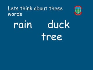 Lets think about these
words
rain duck
tree
 