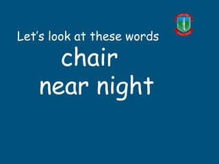 Let’s look at these words
chair
near night
 