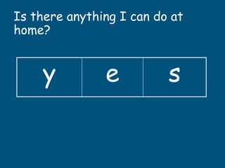 Is there anything I can do at
home?
y e s
 