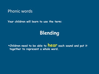 Phonic words
Your children will learn to use the term:
Blending
•Children need to be able to hear each sound and put it
together to represent a whole word.
 