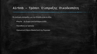 Airbnb – Τρόποι Είσπραξης Οικοδεσπότη
Οι επιλογές είσπραξης για την Ελλάδα είναι οι εξής:
•PAyPal - Σε Ευρώ ή σε Δολλάρια (USD)
• Κατάθεση σεΤράπεζα
•Χρεωστική Κάρτα MasterCard της Payoneer
 
