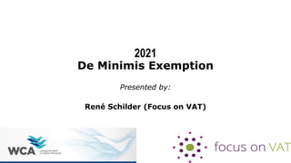 2021
De Minimis Exemption
Presented by:
René Schilder (Focus on VAT)
 