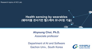 Ahyoung Choi, Ph.D.
Associate professor
Department of AI and Software
Gachon Univ., South Korea
Health sensing by wearables
(웨어러블 센서기반 헬스케어 모니터링 기술)
Research topics of HCI Lab.
 