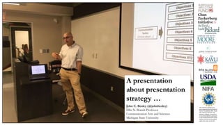 A presentation
about presentation
strategy …
John C. Besley (@johnbesley)
Ellis N. Brandt Professor
Communication Arts and Sciences
Michigan State University
This material is based upon
work supported by the National
Science Foundation (NSF, Grant
AISL 1421214-1421723. Any
opinions, findings, conclusions,
or recommendations expressed
in this material are those of the
authors and do not necessarily
reflect the views of the NSF.
 