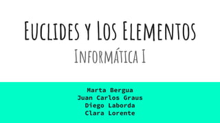 Euclides y Los Elementos
Informática I
Marta Bergua
Juan Carlos Graus
Diego Laborda
Clara Lorente
 