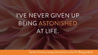 I'VE NEVER GIVEN UP
BEING ASTONISHED
AT LIFE.
Sandra Cisneros, being interviewed on the On Being podcast
 