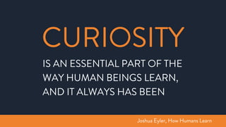 IS AN ESSENTIAL PART OF THE
WAY HUMAN BEINGS LEARN,
AND IT ALWAYS HAS BEEN
CURIOSITY
Joshua Eyler, How Humans Learn
 