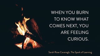 WHEN YOU BURN
TO KNOW WHAT
COMES NEXT, YOU
ARE FEELING
CURIOUS.
Sarah Rose Cavanagh, The Spark of Learning
 