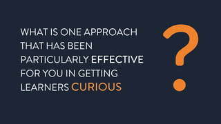 WHAT IS ONE APPROACH
THAT HAS BEEN
PARTICULARLY EFFECTIVE
FOR YOU IN GETTING
LEARNERS CURIOUS ?
 