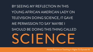 BY SEEING MY REFLECTION IN THIS
YOUNG AFRICAN AMERICAN LADY ON
TELEVISION DOING SCIENCE, IT GAVE
ME PERMISSION TO SAY 'MAYBE I
SHOULD BE DOING THIS THING CALLED
SCIENCE
Ainissa Ramirez on Teaching in Higher Ed Episode 66
 