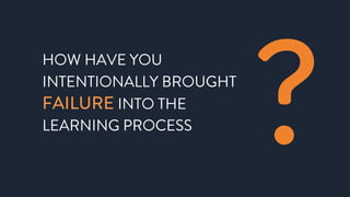 HOW HAVE YOU
INTENTIONALLY BROUGHT
FAILURE INTO THE
LEARNING PROCESS
?
 