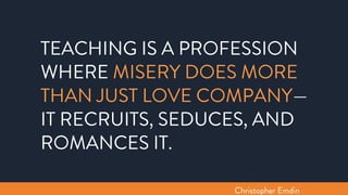 TEACHING IS A PROFESSION
WHERE MISERY DOES MORE
THAN JUST LOVE COMPANY—
IT RECRUITS, SEDUCES, AND
ROMANCES IT.
Christopher Emdin
 