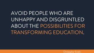 AVOID PEOPLE WHO ARE
UNHAPPY AND DISGRUNTLED
ABOUT THE POSSIBILITIES FOR
TRANSFORMING EDUCATION.
Christopher Emdin
 