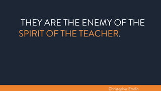 THEY ARE THE ENEMY OF THE
SPIRIT OF THE TEACHER.
Christopher Emdin
 
