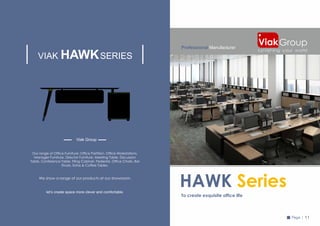 Professional Manufacturer
Page | 11
To create exquisite ofce life
HAWK Series
VIAK HAWKSERIES
Our range of Ofce Furnitur...