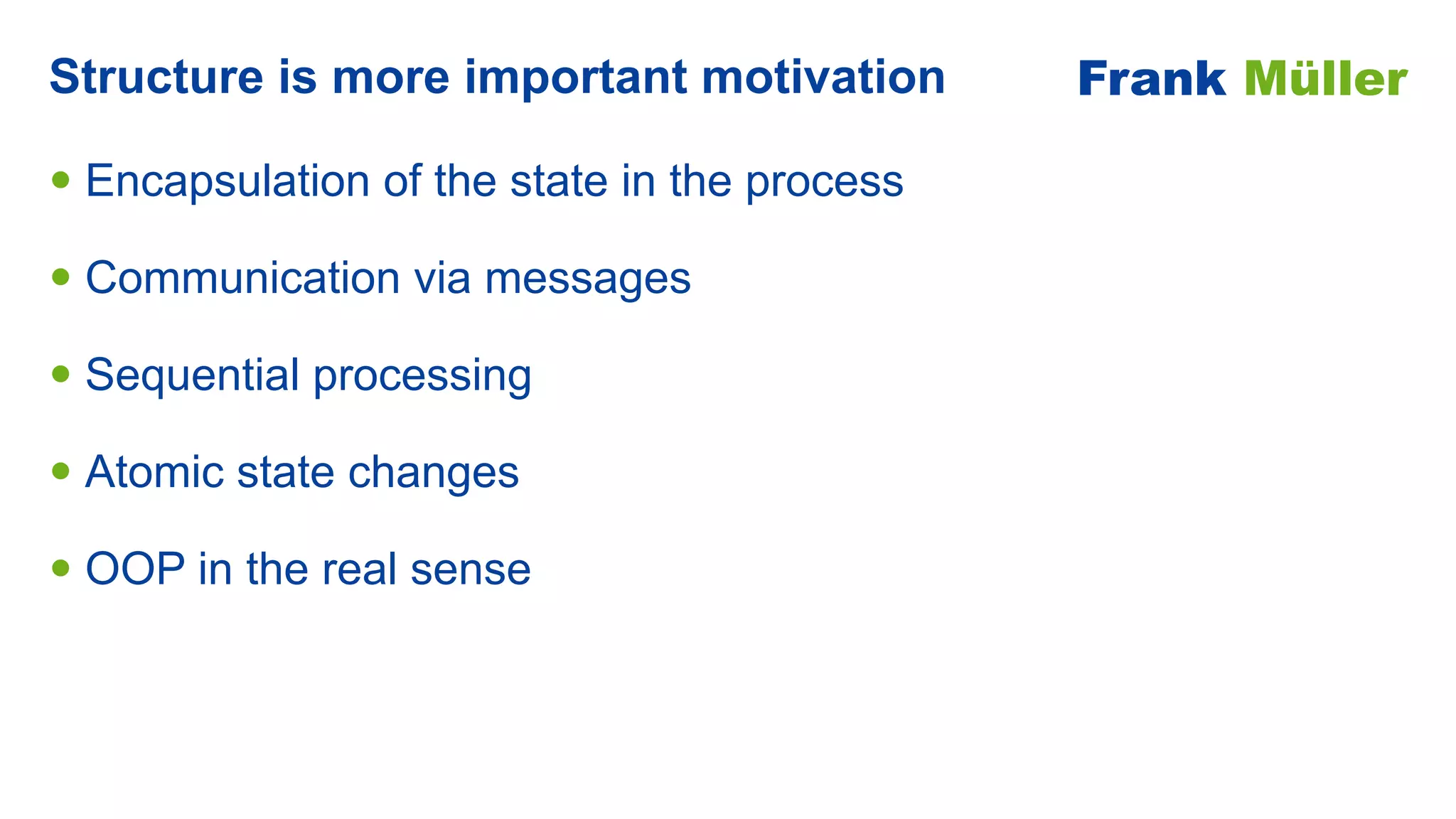 • Encapsulation of the state in the process


• Communication via messages


• Sequential processing


• Atomic state changes


• OOP in the real sense
Structure is more important motivation Frank Müller
 
