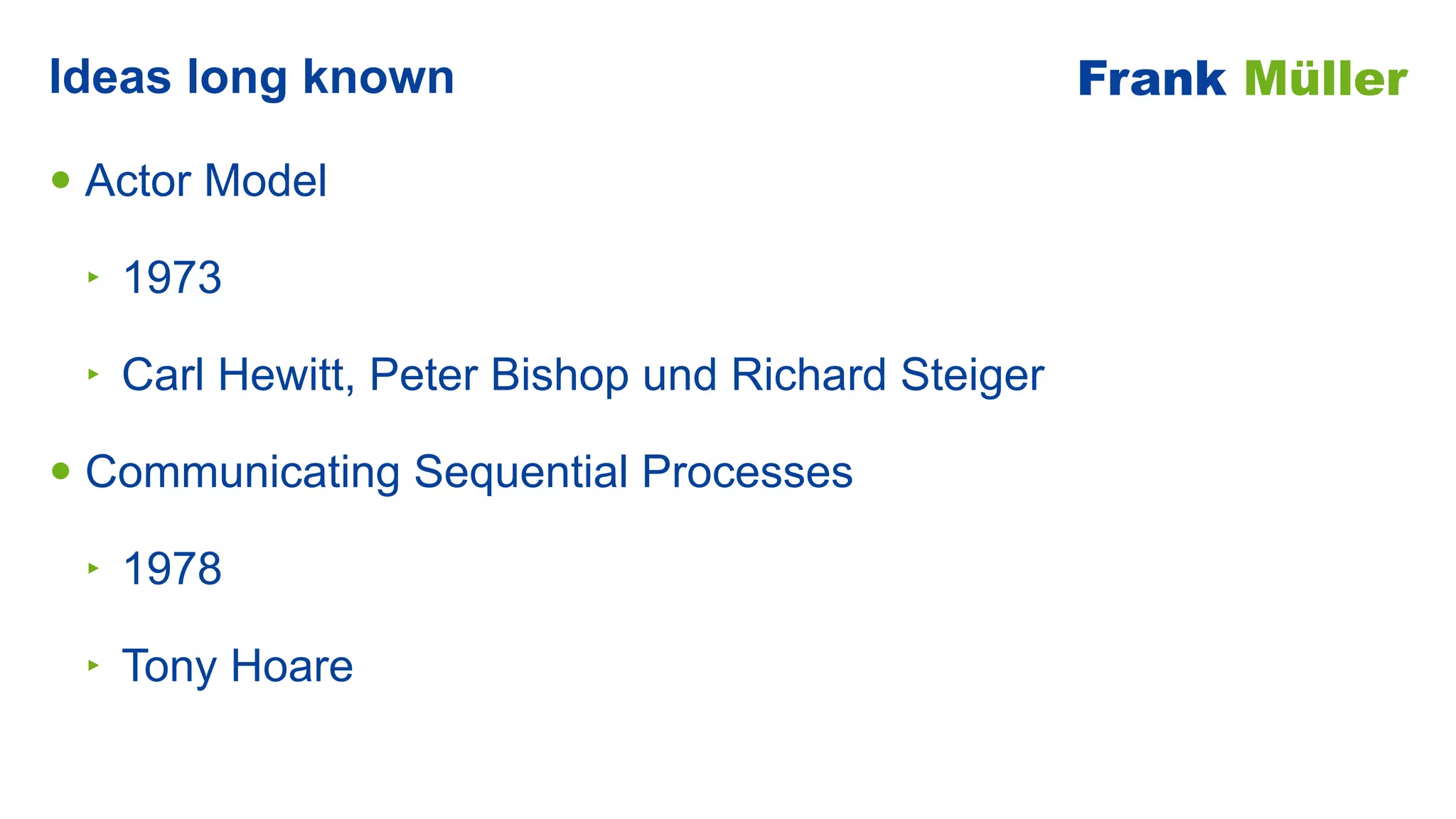 • Actor Model


‣ 1973


‣ Carl Hewitt, Peter Bishop und Richard Steiger


• Communicating Sequential Processes


‣ 1978


‣ Tony Hoare
Ideas long known Frank Müller
 