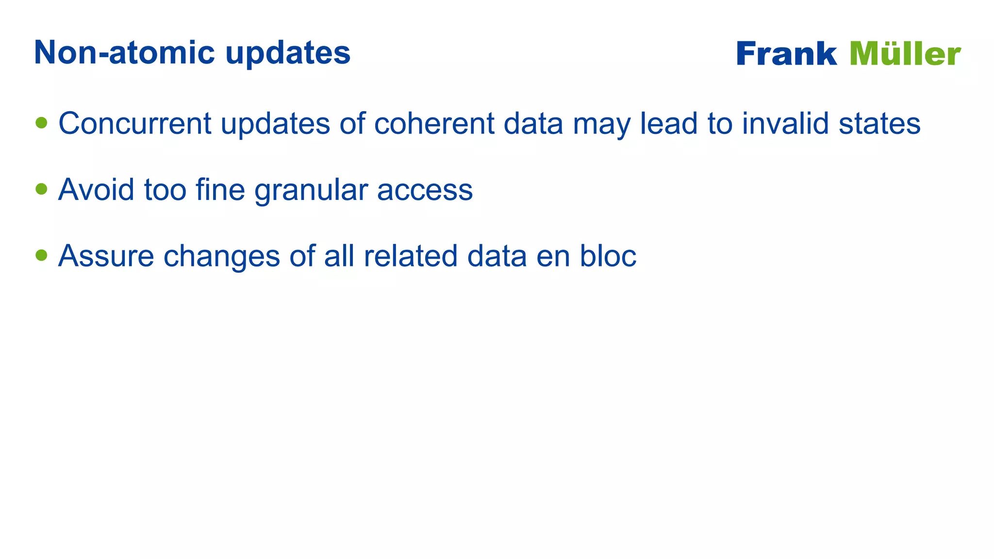 • Concurrent updates of coherent data may lead to invalid states


• Avoid too fine granular access


• Assure changes of all related data en bloc
Non-atomic updates Frank Müller
 