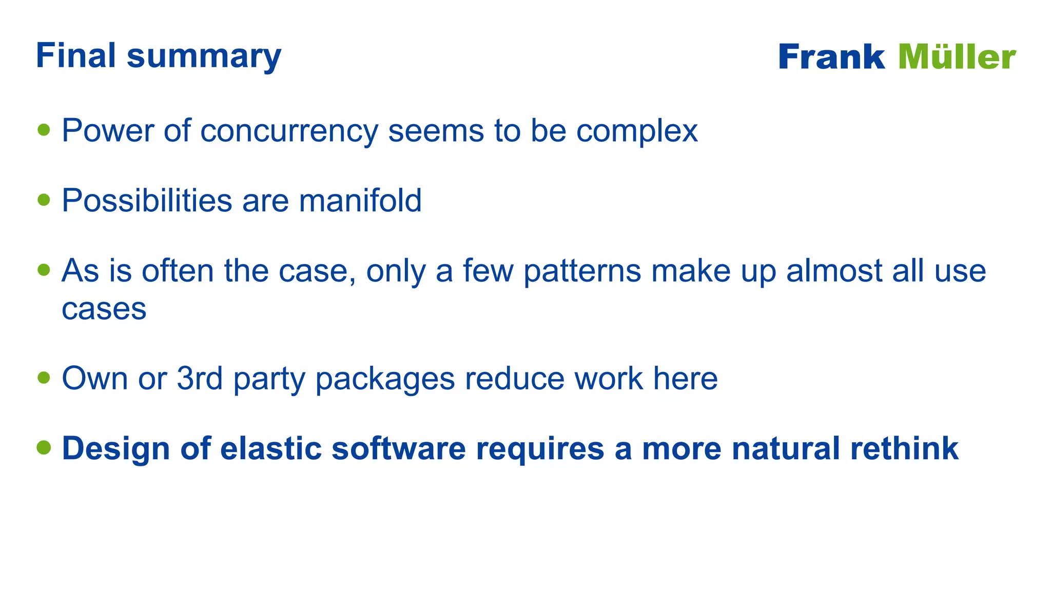 • Power of concurrency seems to be complex


• Possibilities are manifold


• As is often the case, only a few patterns make up almost all use
cases


• Own or 3rd party packages reduce work here


• Design of elastic software requires a more natural rethink
Final summary Frank Müller
 