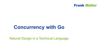 Concurrency with Go
Natural Design in a Technical Language
Frank Müller
 