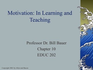 Copyright 2001 by Allyn and Bacon
Motivation: In Learning and
Teaching
Professor Dr. Bill Bauer
Chapter 10
EDUC 202
 