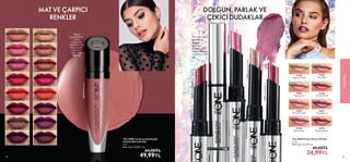 45
MAKYAJ
45
44
Tüm gün nemli,
parlak ve
dolgun
görünen
dudaklara
sahip olmaya
yardımcı olan
ruj
35468
Clover Haze
35472
Dazzling Wine
35469
Sexy Plum
35470
Cherry Candy
35471
Trendy Berry
35465
Lustrous Nude
35466
Peach Spritz
35467
Pink Lemonade
 
﻿
The ONE Power Shine HD Ruj
1.7 g.
Birim Fiyat 20.58TL/ g.
  49,00TL
34,99TL
DOLGUN, PARLAK VE
ÇEKİCİ DUDAKLAR
41964 Orange Curry
41965 Sumac Red
41960 Ginger Nude
41961 Sweet Spice
41966 Purple Basil
38463 Orange Suede
38466 Velvet Plum
38465 Soft Cherry
38460 Silky Rose
38461 Pink Satin
38462 Plush Mauve
38464 Red Velour
41962 Warm Cinnamon
38459 Mellow Nude
41967 Brown Clove
41963 Pink Pepper
 
﻿
The ONE Lip Sensation Kadife
Dokulu Mat Likit Ruj
5 ml.
Birim Fiyat 10.00TL/ ml.
  64,00TL
49,99TL
MAT VE ÇARPICI
RENKLER
Yoğun
pigmentlere
sahip
tonlarıyla
kadifemsi bir
bitiş sunan,
uzun süre
kalıcı mat
likit ruj
38459
Mellow
Nude
35472
Dazzling
Wine
35465
Lustrous
Nude
35467
Pink
Lemonade
35471
Trendy
Berry
 