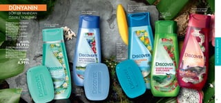 88 89
DÜNYANIN
DÖRT BİR YANINDAN
ÖZLERLE TAZELENİN!
88
Beyaz çiçekler ve
enfes mango notalarına ve
pH dengeli formüle sahip
duş jeli
Beyaz
çiçekler ve
enfes
mango
notalarına
ve pH
dengeli
formüle
sahip sabun
Ardıç ve kuş üzümü
kokulu duş jeli
Ardıç ve
kuş üzümü
kokulu
sabun
Yaseminvegünbatımı
amberikokuluduşjeli
Tropik meyve
ve çiçek kokulu
duş jeli
Kivi ve su zambağı
kokulu duş jeli
Kivi ve su
zambağı kokulu
sabun
 
 34068 Discover New Zealand
Duş Jeli 250 ml.
 
 34465 Discover Kamchatka
Wilderness Duş Jeli 250 ml.
 
 35967 Discover California
Beach Duş Jeli 250 ml.
 
 34461 Discover Costa Rican
Explorer Duş Jeli 250 ml.
 
 34463 Discover Hollywood
Dreams Duş Jeli 250 ml.
Birim Fiyat 8.00TL/100 ml.
 25,00TL
19,99TL
 
 34067 Discover New Zealand
Sabun 90 g.
 
 34466 Discover Kamchatka
Wilderness Sabun 90 g.
 
 35968 Discover California
Beach Sabun 90 g.
Birim Fiyat 7.77TL/100 g.
 11,00TL
6,99TL








SAÇ
VE
KİŞİSEL
BAKIM
89
 