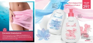 Çevremizi önemsiyoruz
Doğada parçalanabilir formülü ile doğaya ve su kaynaklarına zarar
vermeyen Feminelle Serisi’ndeki ürünler, güvenilir ve hassas temizlik için
genital bölgenin dengesiyle uyumludur; düşük pH seviyesi ve içeriğindeki
doğal laktik asit ile etkili koruma sağlar.
HER BİRİ
29
,
99
TL
SADECE
135
 
 34500 Feminelle Dış
Genital Bölgeler için
Rahatlatıcı Temizleme Jeli
300 ml.
 
 34498 Feminelle Dış
Genital Bölgeler için Koruyucu
Temizleme Jeli 300 ml.
Birim Fiyat 10.00TL/100 ml.
 49,00TL
29,99TL


Turna yemişi
özüyle özel
bölgeyi koruyan
koruyucu
temizleme jeli
Kuş üzümü ve lotus
çiçeği özü
içerikleriyle özel
bölgeyi rahatlatan
rahatlatıcı
temizleme jeli
Hem doğaya hem
kendinize iyi bakın!
134
 