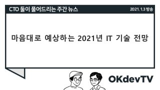 CTO 둘이 풀어드리는 주간 뉴스 2021.1.3방송
마음대로 예상하는 2021년 IT 기술 전망
 