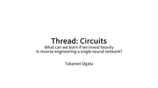 Thread: Circuits
What can we learn if we invest heavily
in reverse engineering a single neural network?
Takanori Ogata
 