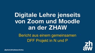 @phish108 @datenXinfos
Digitale Lehre jenseits
von Zoom und Moodle
an der ZHAW
Bericht aus einem gemeinsamen
DFF Projekt in N und P
 