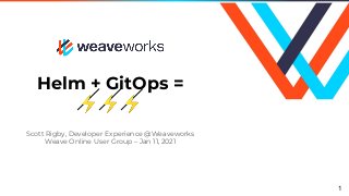 Helm + GitOps =
⚡⚡⚡
Scott Rigby, Developer Experience @Weaveworks
Weave Online User Group – Jan 11, 2021
1
 