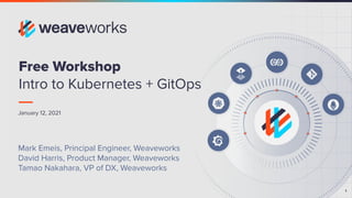 1
1
January 12, 2021
Free Workshop
Intro to Kubernetes + GitOps
Mark Emeis, Principal Engineer, Weaveworks
David Harris, Product Manager, Weaveworks
Tamao Nakahara, VP of DX, Weaveworks
 
