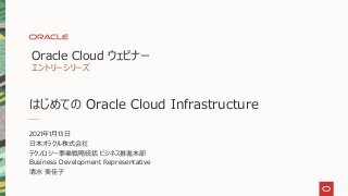 はじめての Oracle Cloud Infrastructure
Oracle Cloud ウェビナー
エントリーシリーズ
2021年1月13日
日本オラクル株式会社
テクノロジー事業戦略統括 ビジネス推進本部
Business Development Representative
清水 美佳子
 