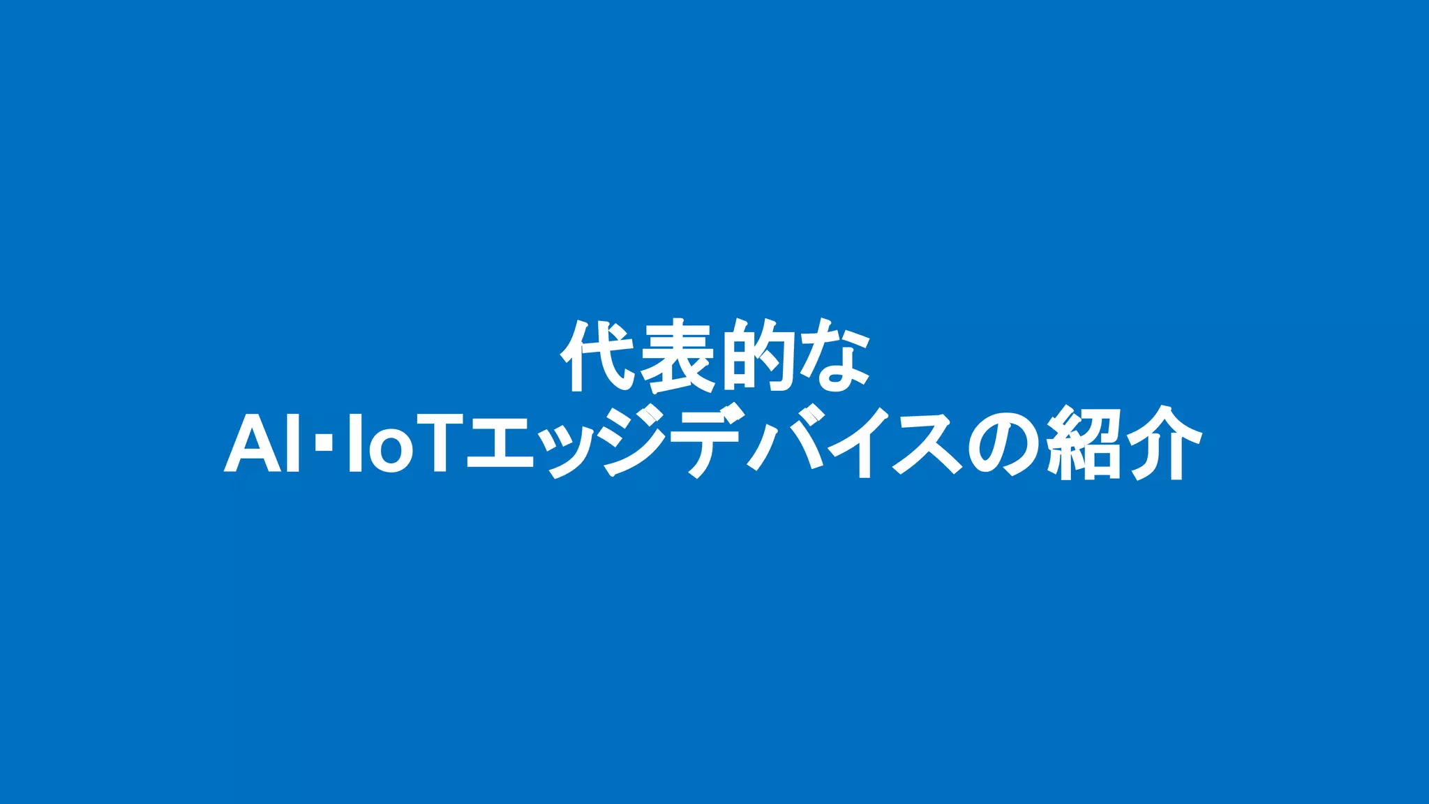 代表的な
AI・IoTエッジデバイスの紹介
 