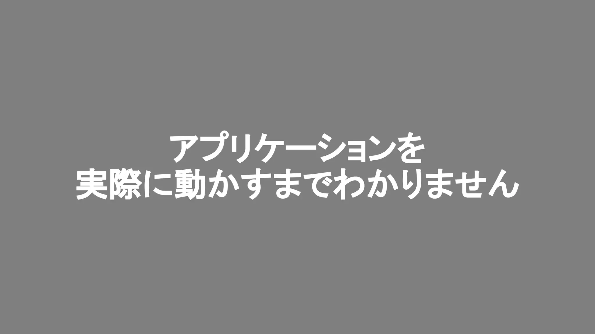 アプリケーションを
実際に動かすまでわかりません
 