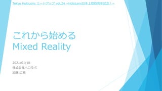 これから始める
Mixed Reality
2021/01/18
株式会社ホロラボ
加藤 広務
Tokyo HoloLens ミートアップ vol.24 ~HoloLens日本上陸四周年記念！~
 